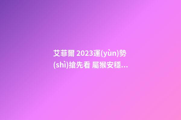 艾菲爾 2023運(yùn)勢(shì)搶先看 屬猴安穩(wěn)無憂之年